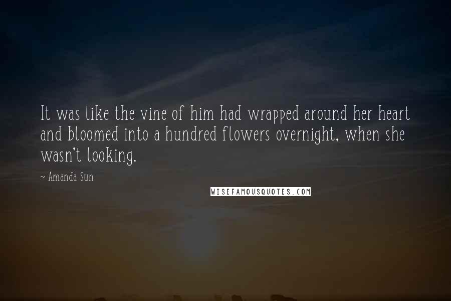 Amanda Sun Quotes: It was like the vine of him had wrapped around her heart and bloomed into a hundred flowers overnight, when she wasn't looking.