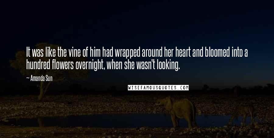 Amanda Sun Quotes: It was like the vine of him had wrapped around her heart and bloomed into a hundred flowers overnight, when she wasn't looking.