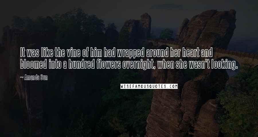 Amanda Sun Quotes: It was like the vine of him had wrapped around her heart and bloomed into a hundred flowers overnight, when she wasn't looking.