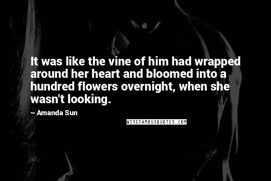 Amanda Sun Quotes: It was like the vine of him had wrapped around her heart and bloomed into a hundred flowers overnight, when she wasn't looking.