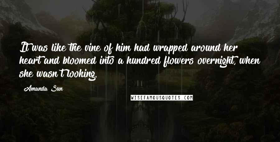 Amanda Sun Quotes: It was like the vine of him had wrapped around her heart and bloomed into a hundred flowers overnight, when she wasn't looking.
