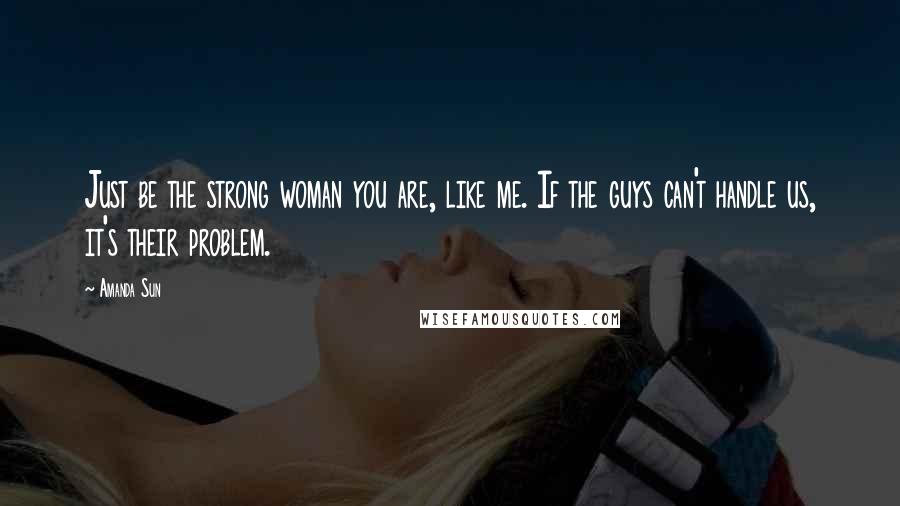 Amanda Sun Quotes: Just be the strong woman you are, like me. If the guys can't handle us, it's their problem.
