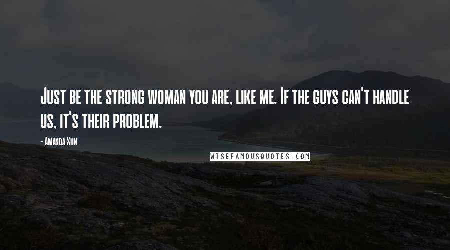 Amanda Sun Quotes: Just be the strong woman you are, like me. If the guys can't handle us, it's their problem.