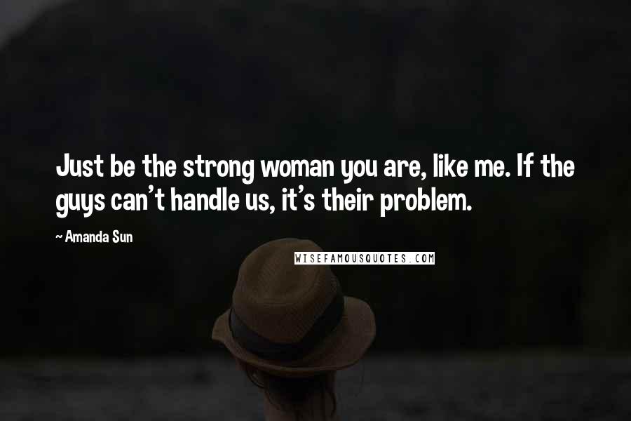 Amanda Sun Quotes: Just be the strong woman you are, like me. If the guys can't handle us, it's their problem.