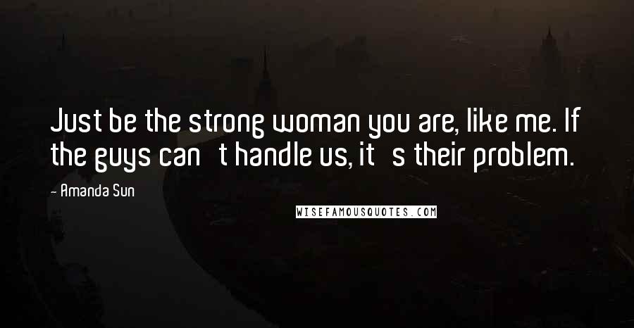 Amanda Sun Quotes: Just be the strong woman you are, like me. If the guys can't handle us, it's their problem.