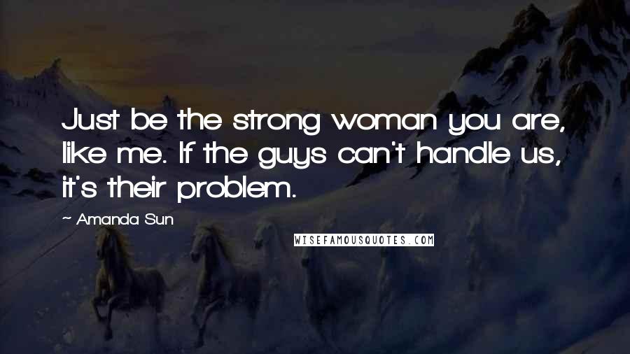 Amanda Sun Quotes: Just be the strong woman you are, like me. If the guys can't handle us, it's their problem.