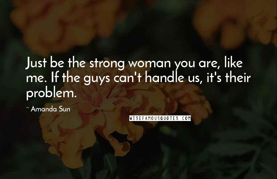 Amanda Sun Quotes: Just be the strong woman you are, like me. If the guys can't handle us, it's their problem.