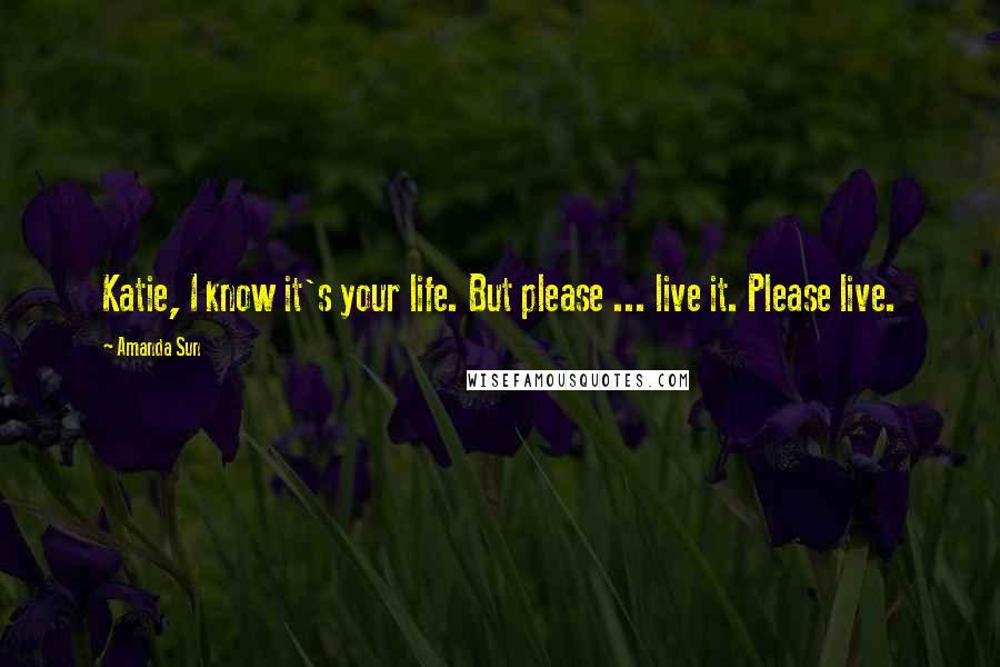 Amanda Sun Quotes: Katie, I know it's your life. But please ... live it. Please live.