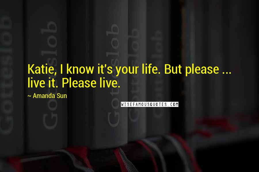 Amanda Sun Quotes: Katie, I know it's your life. But please ... live it. Please live.