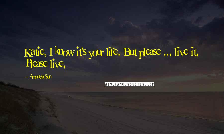 Amanda Sun Quotes: Katie, I know it's your life. But please ... live it. Please live.