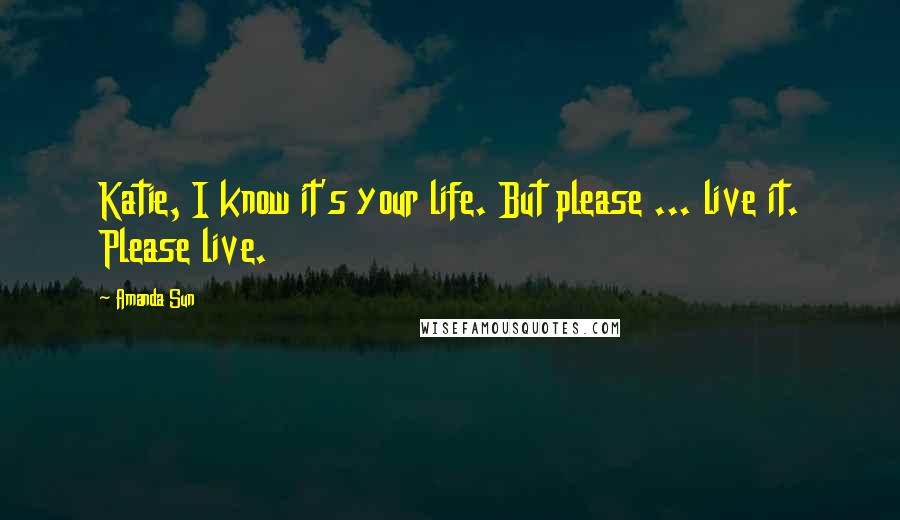 Amanda Sun Quotes: Katie, I know it's your life. But please ... live it. Please live.