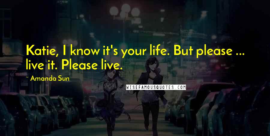 Amanda Sun Quotes: Katie, I know it's your life. But please ... live it. Please live.