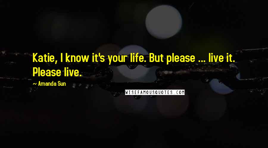 Amanda Sun Quotes: Katie, I know it's your life. But please ... live it. Please live.