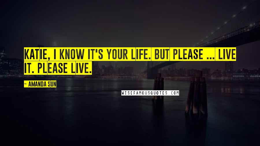 Amanda Sun Quotes: Katie, I know it's your life. But please ... live it. Please live.