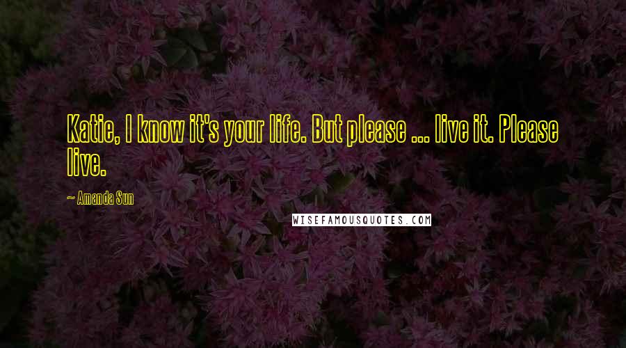 Amanda Sun Quotes: Katie, I know it's your life. But please ... live it. Please live.