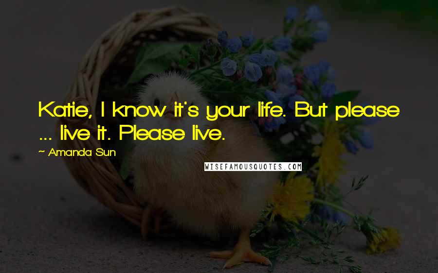 Amanda Sun Quotes: Katie, I know it's your life. But please ... live it. Please live.