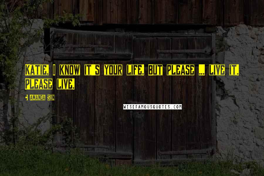 Amanda Sun Quotes: Katie, I know it's your life. But please ... live it. Please live.