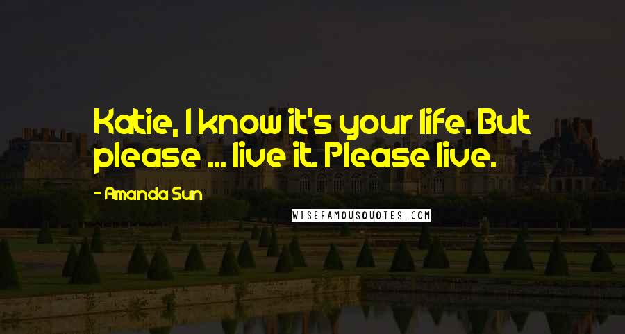 Amanda Sun Quotes: Katie, I know it's your life. But please ... live it. Please live.