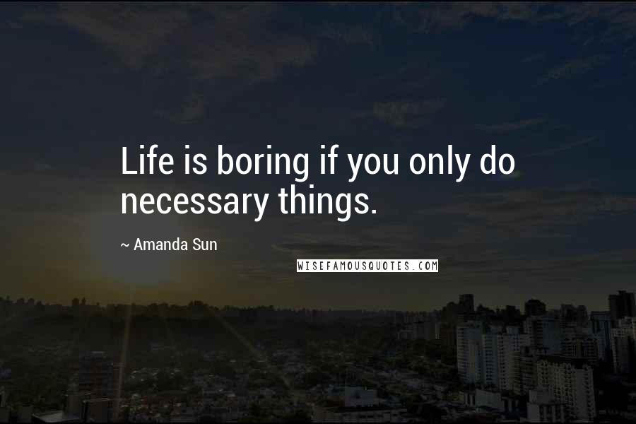 Amanda Sun Quotes: Life is boring if you only do necessary things.