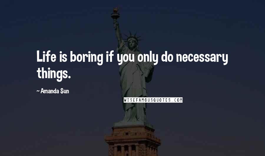 Amanda Sun Quotes: Life is boring if you only do necessary things.