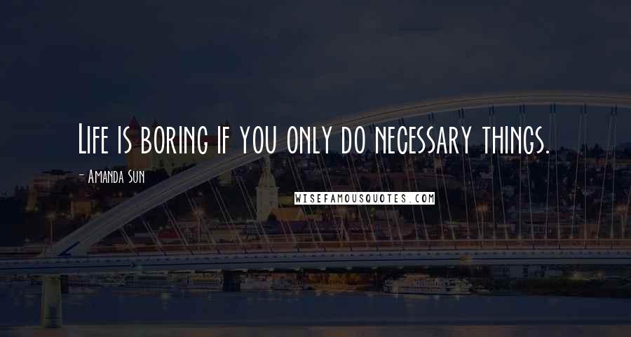 Amanda Sun Quotes: Life is boring if you only do necessary things.