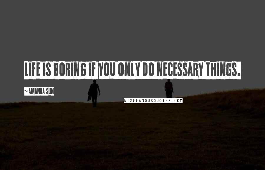 Amanda Sun Quotes: Life is boring if you only do necessary things.