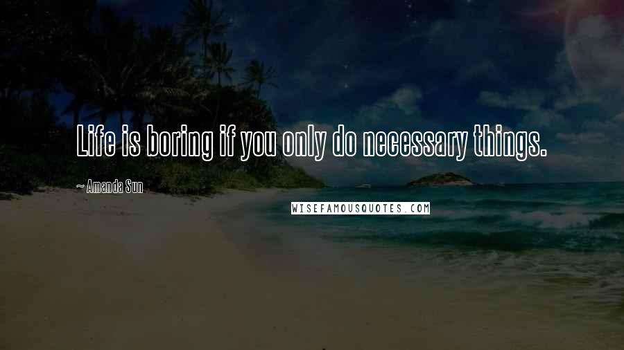 Amanda Sun Quotes: Life is boring if you only do necessary things.