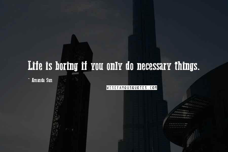 Amanda Sun Quotes: Life is boring if you only do necessary things.
