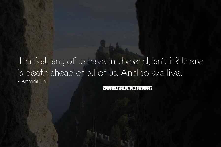 Amanda Sun Quotes: That's all any of us have in the end, isn't it? there is death ahead of all of us. And so we live.