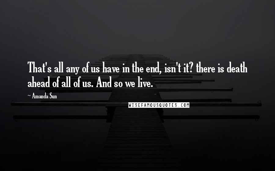 Amanda Sun Quotes: That's all any of us have in the end, isn't it? there is death ahead of all of us. And so we live.