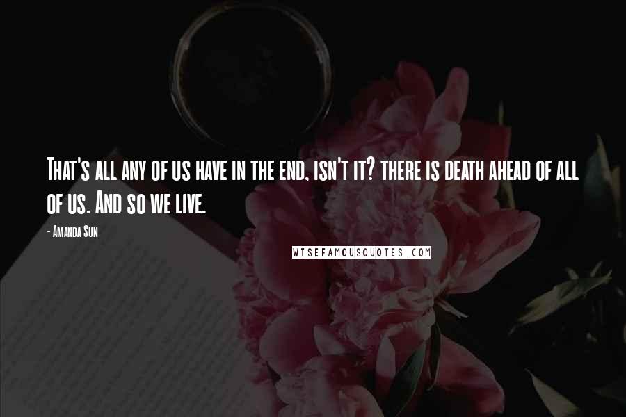 Amanda Sun Quotes: That's all any of us have in the end, isn't it? there is death ahead of all of us. And so we live.