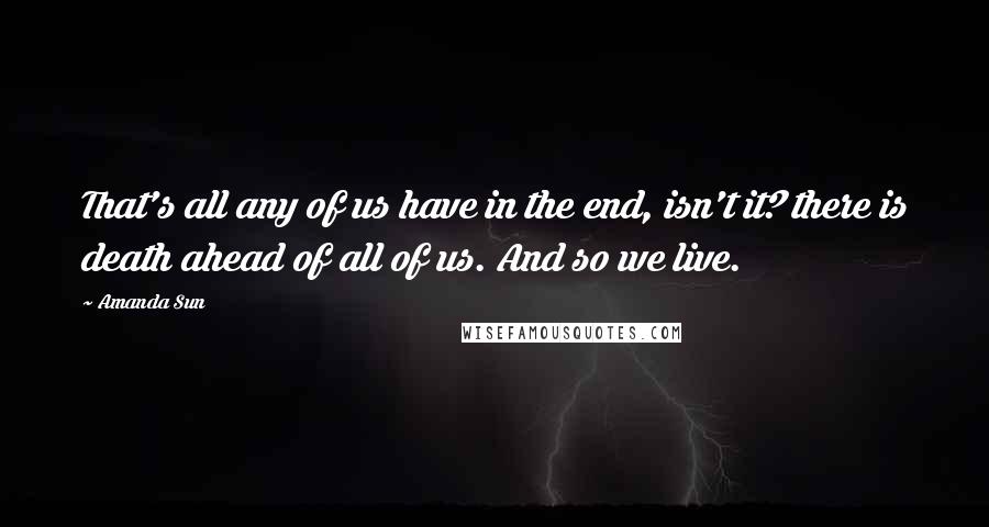 Amanda Sun Quotes: That's all any of us have in the end, isn't it? there is death ahead of all of us. And so we live.