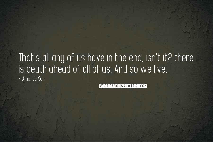 Amanda Sun Quotes: That's all any of us have in the end, isn't it? there is death ahead of all of us. And so we live.