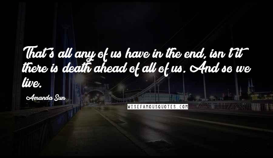 Amanda Sun Quotes: That's all any of us have in the end, isn't it? there is death ahead of all of us. And so we live.