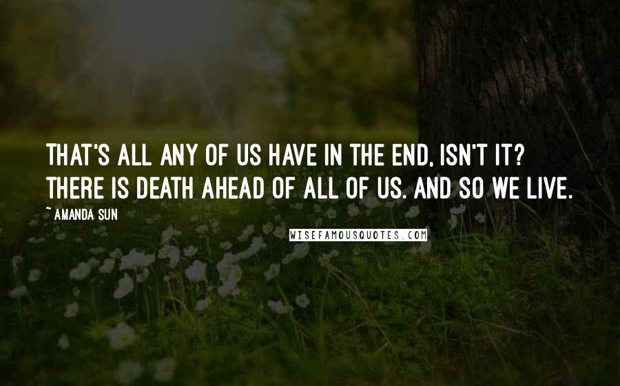 Amanda Sun Quotes: That's all any of us have in the end, isn't it? there is death ahead of all of us. And so we live.