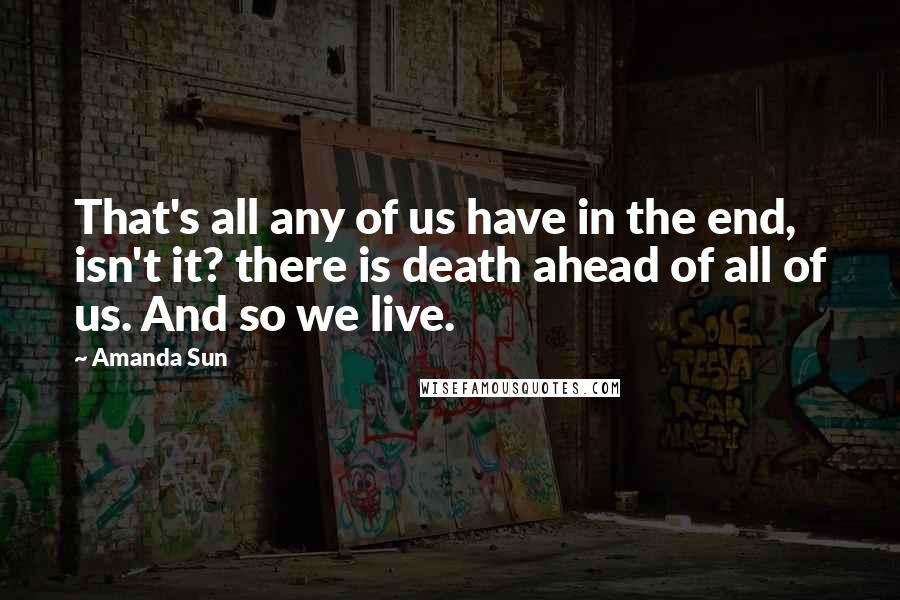 Amanda Sun Quotes: That's all any of us have in the end, isn't it? there is death ahead of all of us. And so we live.