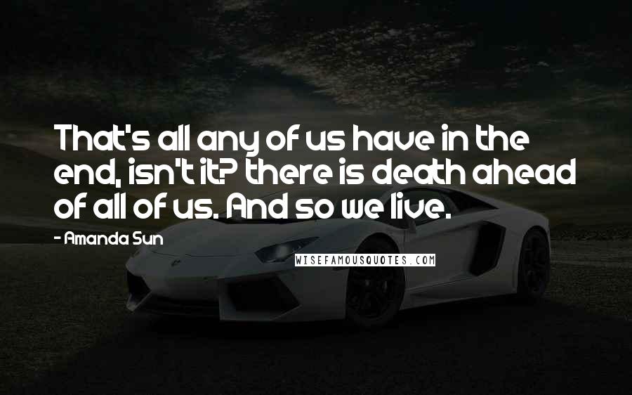 Amanda Sun Quotes: That's all any of us have in the end, isn't it? there is death ahead of all of us. And so we live.