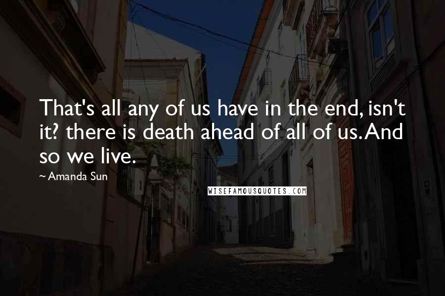 Amanda Sun Quotes: That's all any of us have in the end, isn't it? there is death ahead of all of us. And so we live.