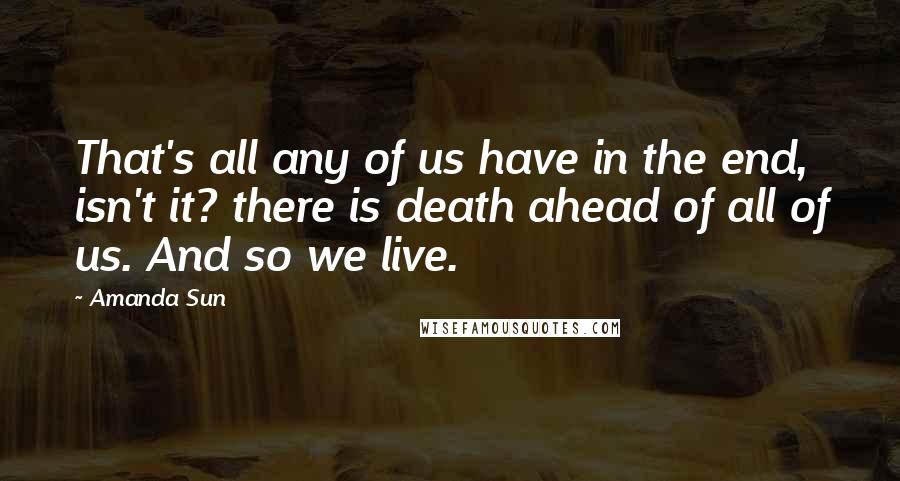 Amanda Sun Quotes: That's all any of us have in the end, isn't it? there is death ahead of all of us. And so we live.