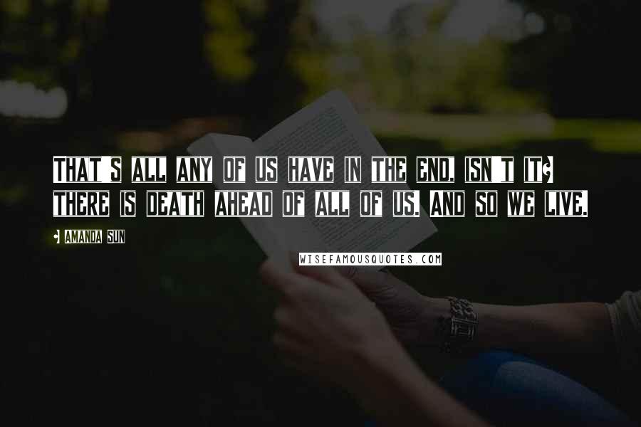 Amanda Sun Quotes: That's all any of us have in the end, isn't it? there is death ahead of all of us. And so we live.