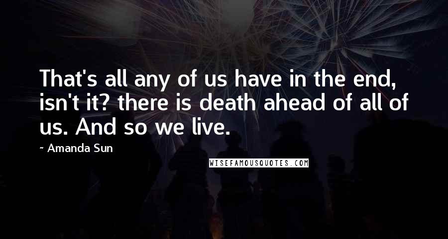 Amanda Sun Quotes: That's all any of us have in the end, isn't it? there is death ahead of all of us. And so we live.