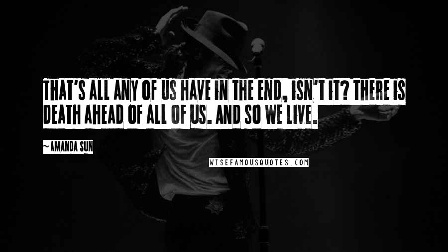 Amanda Sun Quotes: That's all any of us have in the end, isn't it? there is death ahead of all of us. And so we live.