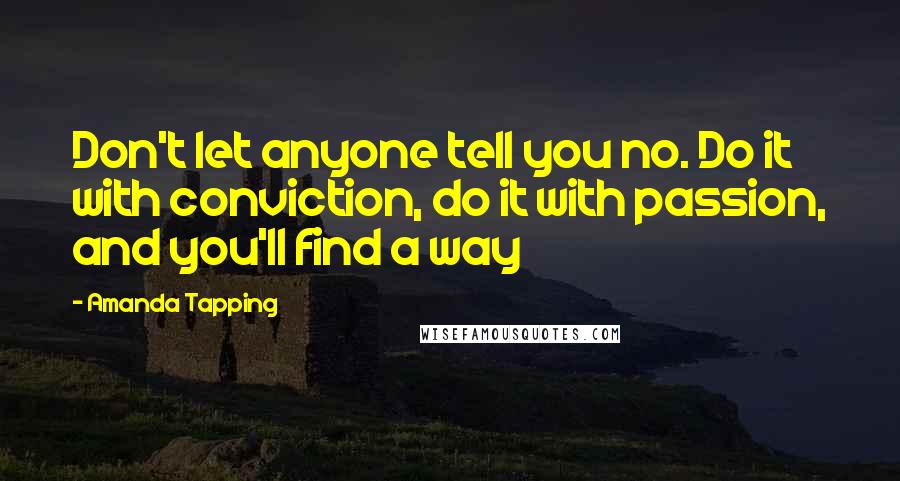 Amanda Tapping Quotes: Don't let anyone tell you no. Do it with conviction, do it with passion, and you'll find a way