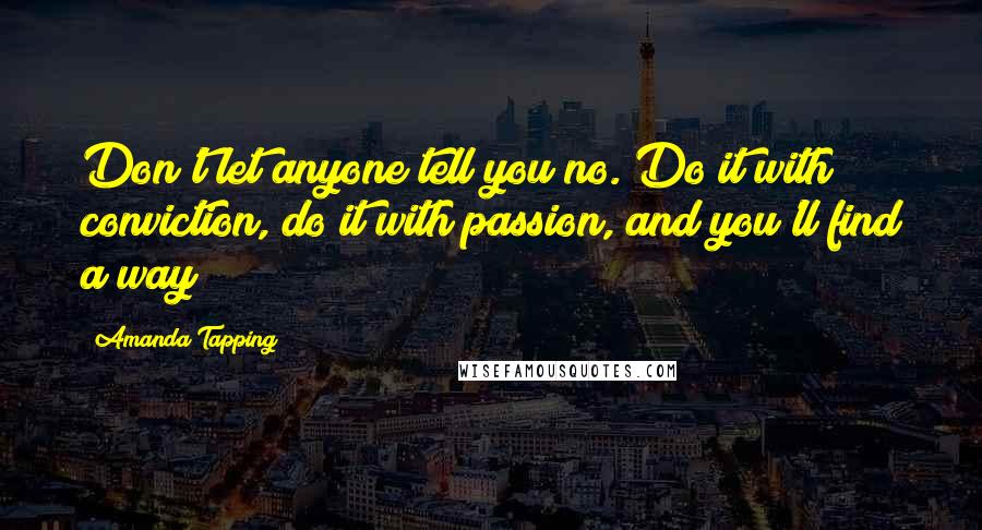 Amanda Tapping Quotes: Don't let anyone tell you no. Do it with conviction, do it with passion, and you'll find a way