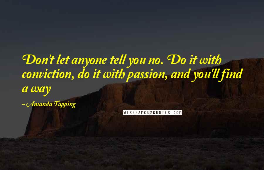 Amanda Tapping Quotes: Don't let anyone tell you no. Do it with conviction, do it with passion, and you'll find a way