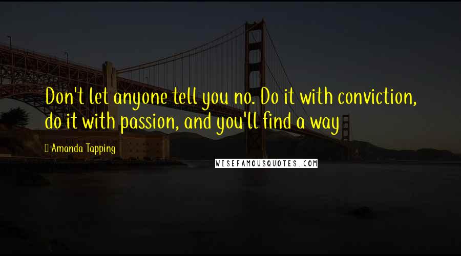 Amanda Tapping Quotes: Don't let anyone tell you no. Do it with conviction, do it with passion, and you'll find a way