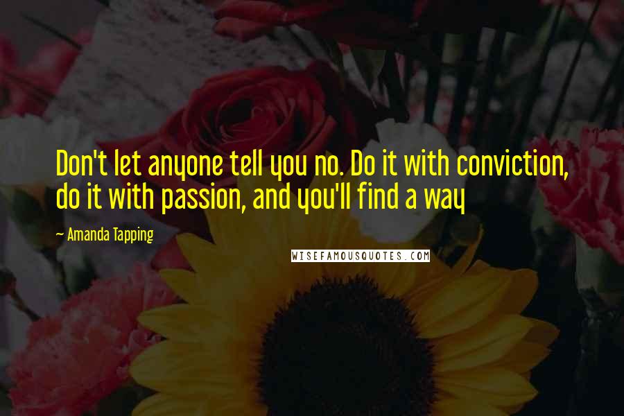 Amanda Tapping Quotes: Don't let anyone tell you no. Do it with conviction, do it with passion, and you'll find a way