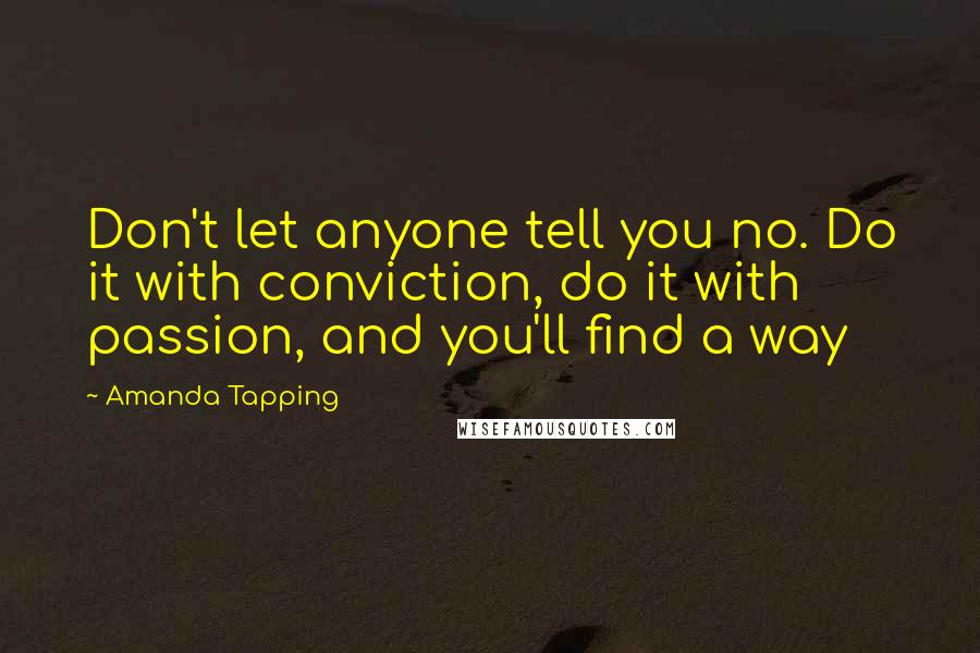 Amanda Tapping Quotes: Don't let anyone tell you no. Do it with conviction, do it with passion, and you'll find a way