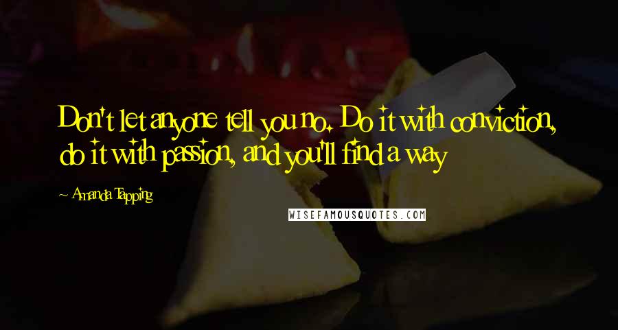 Amanda Tapping Quotes: Don't let anyone tell you no. Do it with conviction, do it with passion, and you'll find a way