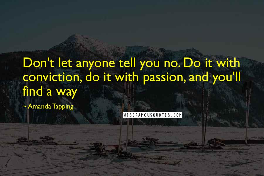 Amanda Tapping Quotes: Don't let anyone tell you no. Do it with conviction, do it with passion, and you'll find a way
